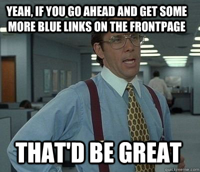 yeah if you go ahead and get some more blue links on the fr - Bill Lumbergh