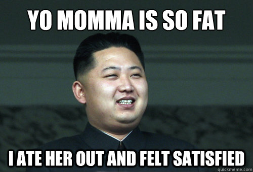 yo momma is so fat i ate her out and felt satisfied - Good Guy Kim Jong Un