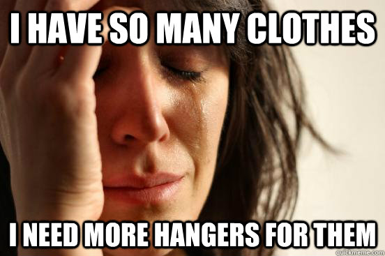 i have so many clothes i need more hangers for them - First World Problems