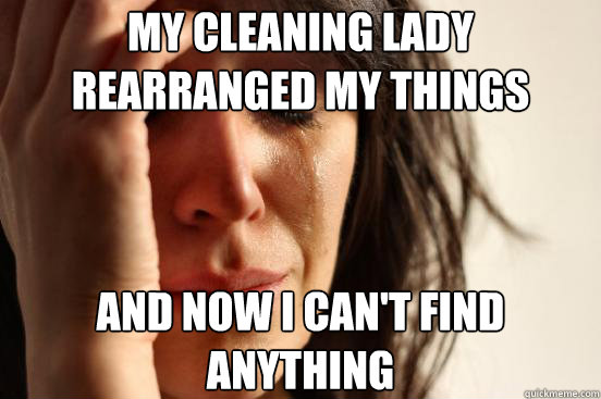 my cleaning lady rearranged my things and now i cant find a - First World Problems