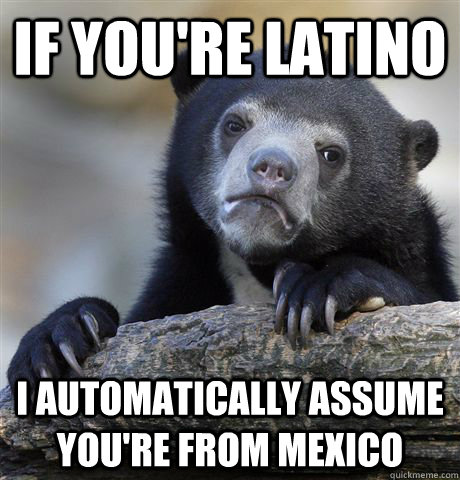 if youre latino i automatically assume youre from mexico - Confession Bear