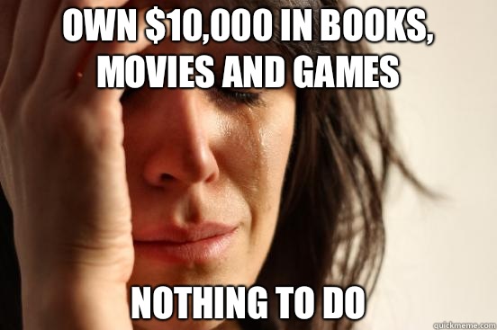 Own 10000 in books movies and games - First World Problems