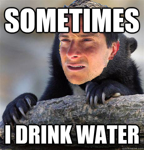 sometimes i drink water - Confession Bear Grylls