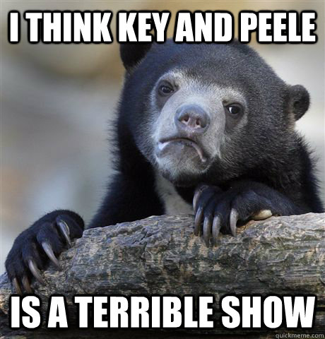 i think key and peele is a terrible show - Confession Bear