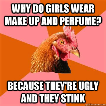 why do girls wear make up and perfume because theyre ugly - Anti-Joke Chicken