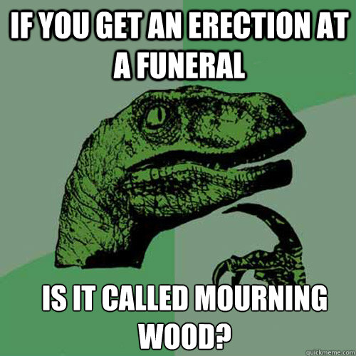 if you get an erection at a funeral is it called mourning wo - Philosoraptor