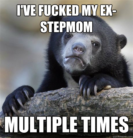 ive fucked my exstepmom multiple times - Confession Bear