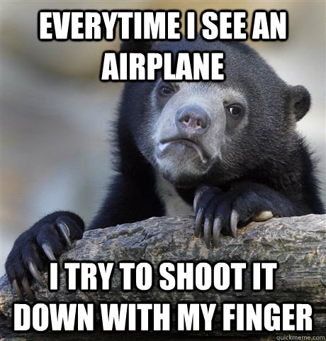 everytime i see an airplane i try to shoot it down with my f - Confession Bear
