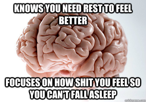 knows you need rest to feel better focuses on how shit you f - Scumbag Brain