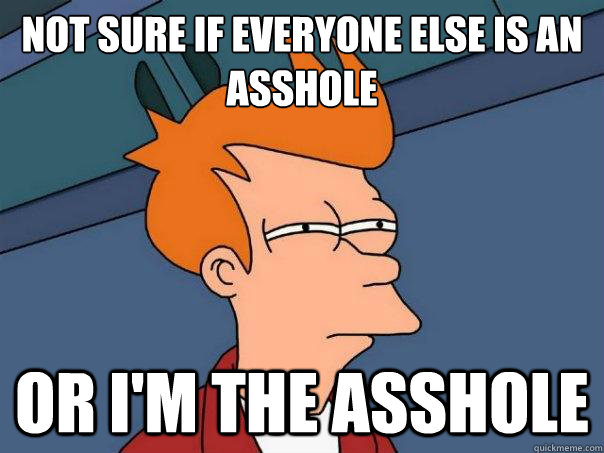not sure if everyone else is an asshole or im the asshole - Futurama Fry