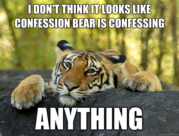 i dont think it looks like confession bear is confessing an - Confession Tiger