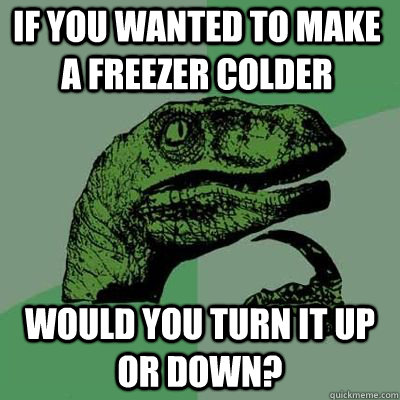 if you wanted to make a freezer colder would you turn it up - Philosoraptor