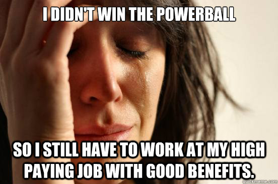 i didnt win the powerball so i still have to work at my hig - First World Problems