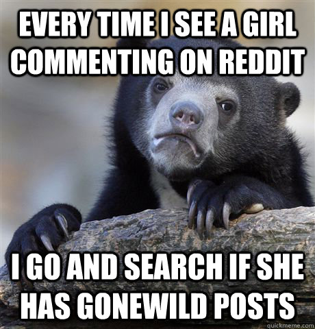 every time i see a girl commenting on reddit i go and searc - Confession Bear