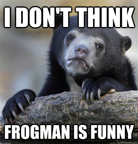 i dont think frogman is funny - Confession Bear