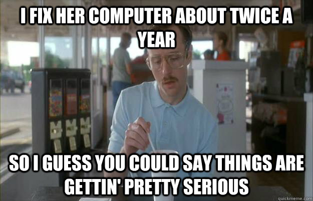 i fix her computer about twice a year so i guess you could s -