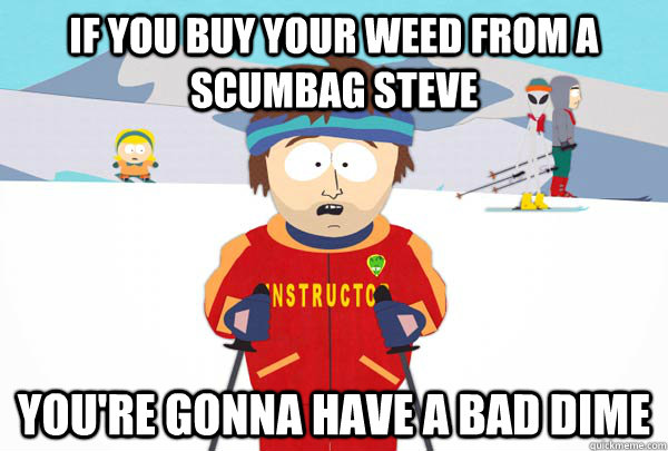 if you buy your weed from a scumbag steve youre gonna have - Super Cool Ski Instructor