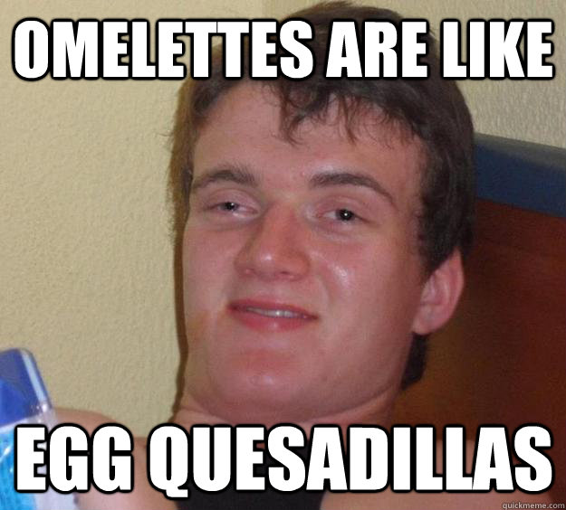 omelettes are like egg quesadillas - 10 Guy
