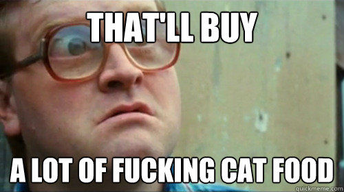 thatll buy a lot of fucking cat food - Bubbles