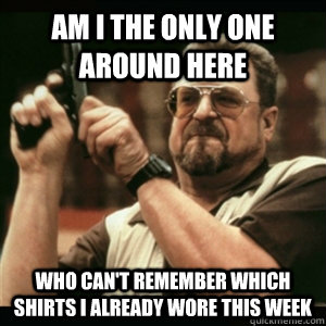 am i the only one around here who cant remember which shirt - Am I The Only One Round Here