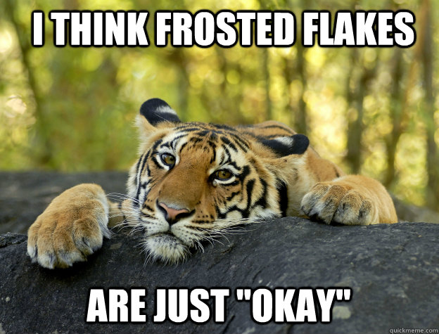 i think frosted flakes are just okay - Confession Tiger