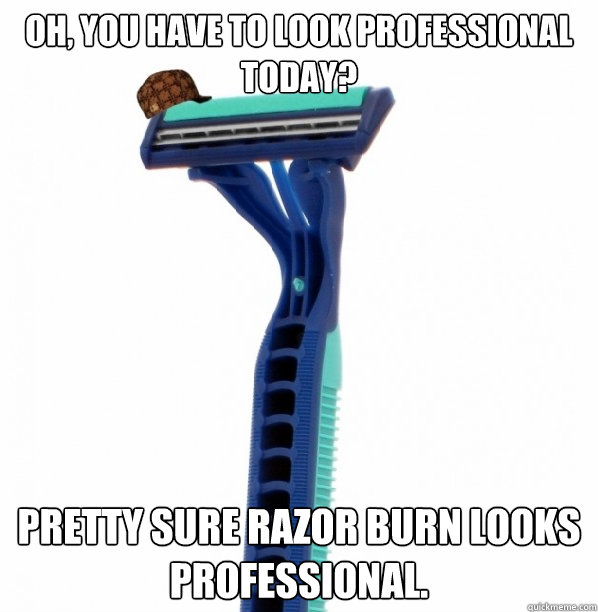 oh you have to look professional today pretty sure razor b - Scumbag Razor