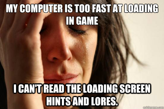 my computer is too fast at loading in game i cant read the - First World Problems