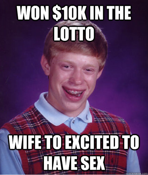 won 10k in the lotto wife to excited to have sex - Bad Luck Brian