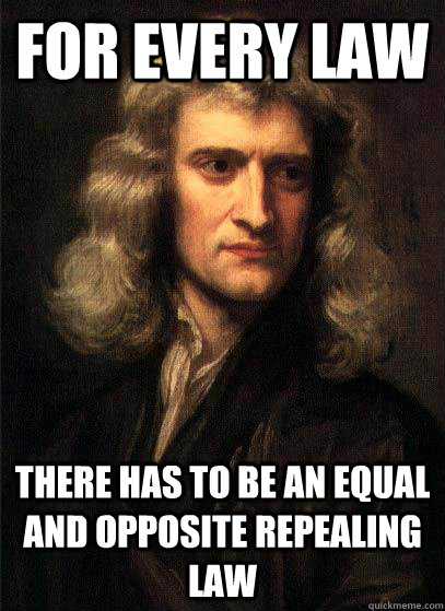 for every law there has to be an equal and opposite repealin - Sir Isaac Newton