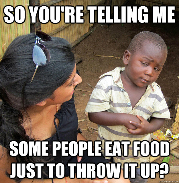 so youre telling me some people eat food just to throw it u - Skeptical 3rd World kid