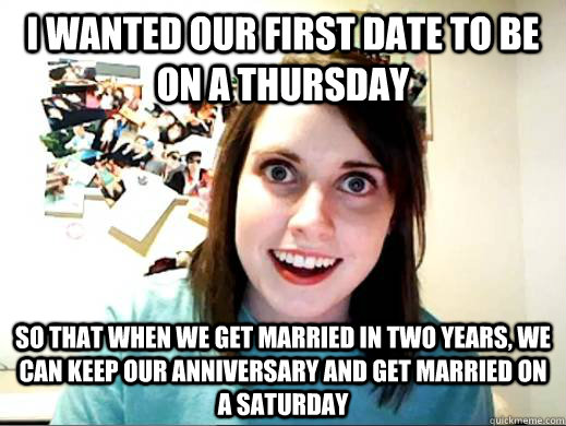 i wanted our first date to be on a thursday so that when we - Overly Attatched Girlfriend