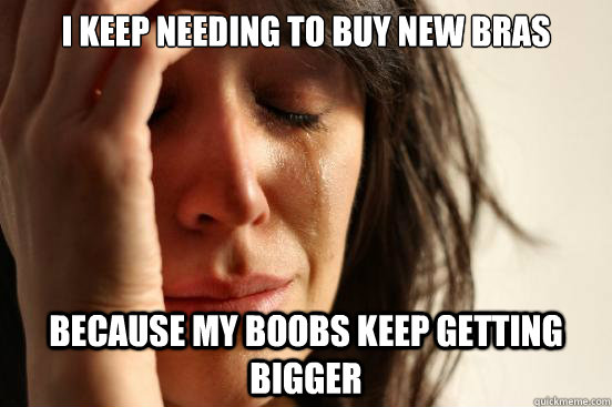 i keep needing to buy new bras because my boobs keep getting - First World Problems