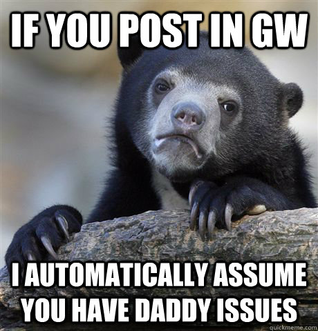 if you post in gw i automatically assume you have daddy issu - Confession Bear