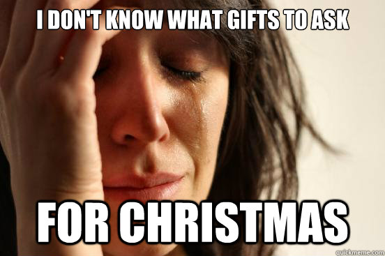 i dont know what gifts to ask for christmas - First World Problems