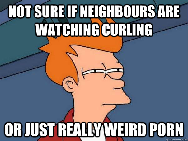 not sure if neighbours are watching curling or just really w - Futurama Fry