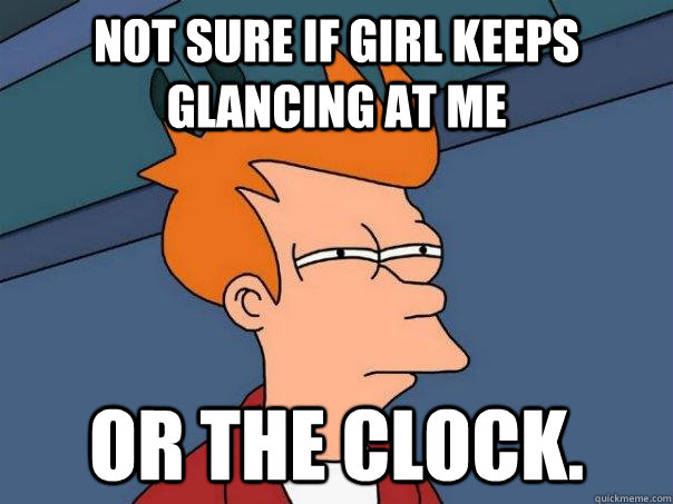 not sure if girl keeps glancing at me or the clock - Futurama Fry