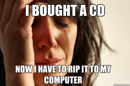 i bought a cd now i have to rip it to my computer - First World Problems