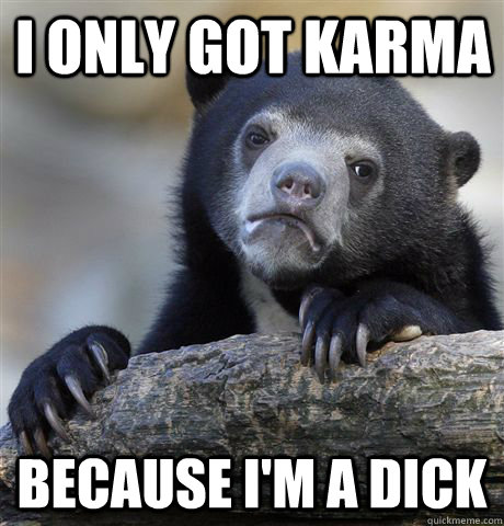 i only got karma because im a dick - Confession Bear