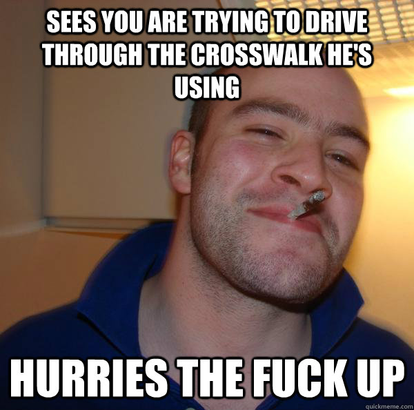 sees you are trying to drive through the crosswalk hes usin - Good Guy Greg