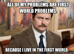 all of my problems are first world problems because i liv - Ron Swanson