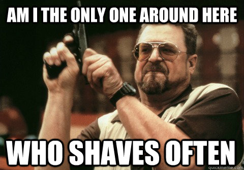 am i the only one around here who shaves often - Am I the only one