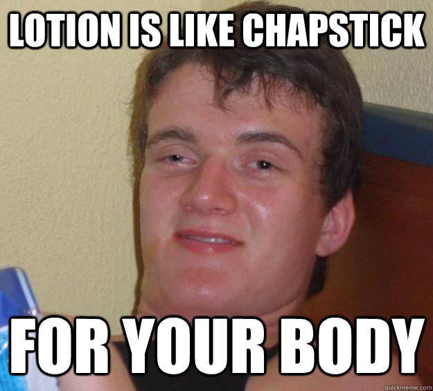 lotion is like chapstick for your body - 10 Guy