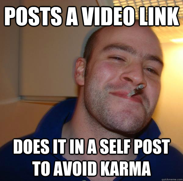 posts a video link does it in a self post to avoid karma - Good Guy Greg