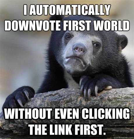 i automatically downvote first world problems without even c - confession bear