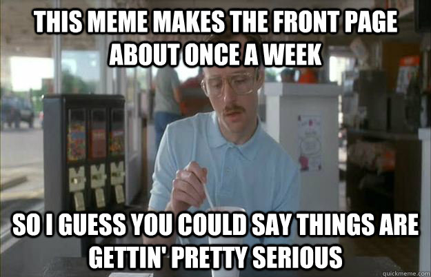 this meme makes the front page about once a week so i guess -