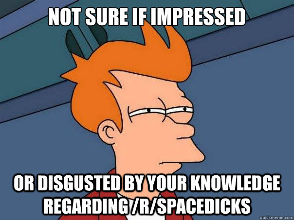 not sure if impressed or disgusted by your knowledge regardi - Futurama Fry
