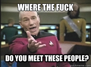 where the fuck do you meet these people - Annoyed Picard