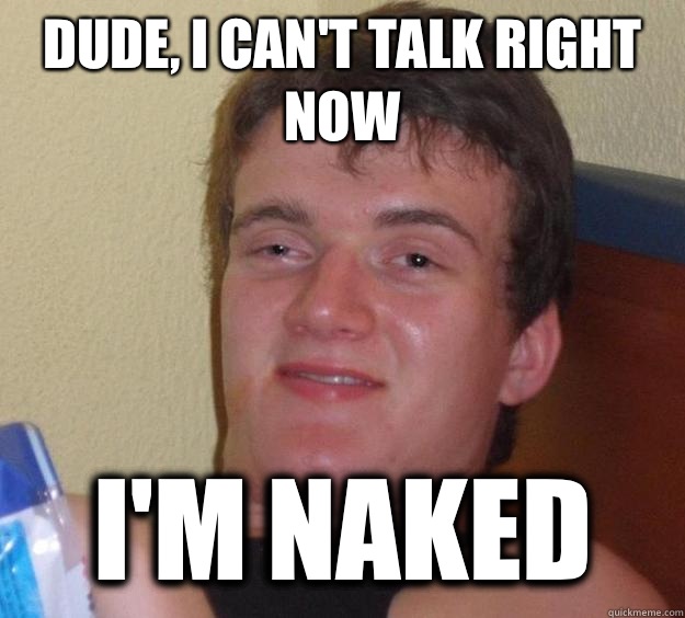 Dude I cant talk right now Im naked - 10 Guy