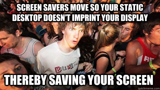 screen savers move so your static desktop doesnt imprint yo - Sudden Clarity Clarence