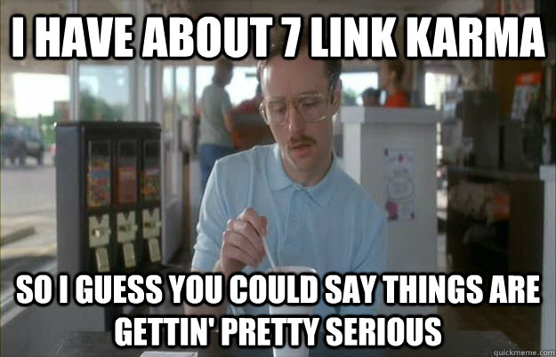 i have about 7 link karma so i guess you could say things ar -